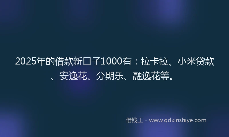 2025年的借款新口子1000有：拉卡拉、小米贷款、安逸花、分期乐、融逸花等。