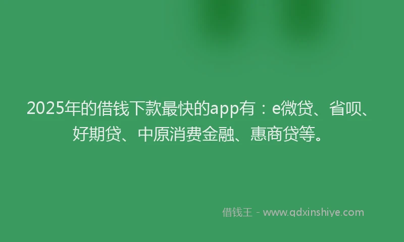 2025年的借钱下款最快的app有：e微贷、省呗、好期贷、中原消费金融、惠商贷等。