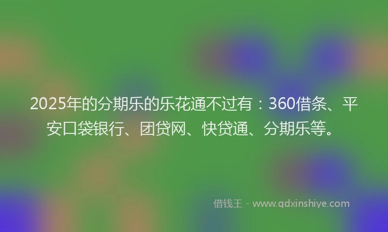 2025年的分期乐的乐花通不过有：360借条、平安口袋银行、团贷网、快贷通、分期乐等。
