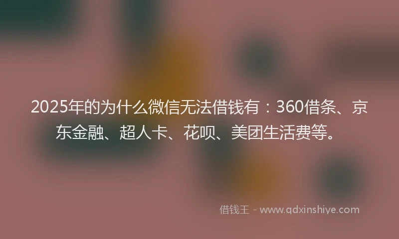 2025年的为什么微信无法借钱有：360借条、京东金融、超人卡、花呗、美团生活费等。