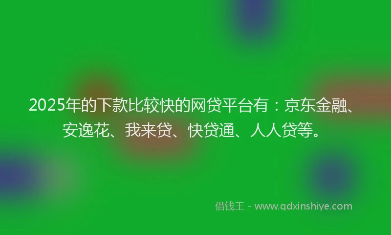 2025年的下款比较快的网贷平台有：京东金融、安逸花、我来贷、快贷通、人人贷等。