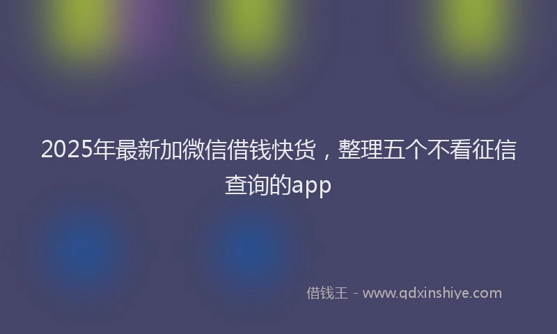 2025年最新加微信借钱快货，整理五个不看征信查询的app