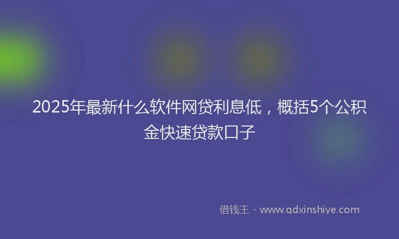 2025年最新什么软件网贷利息低，概括5个公积金快速贷款口子