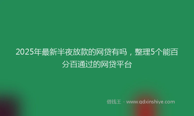 2025年最新半夜放款的网贷有吗，整理5个能百分百通过的网贷平台