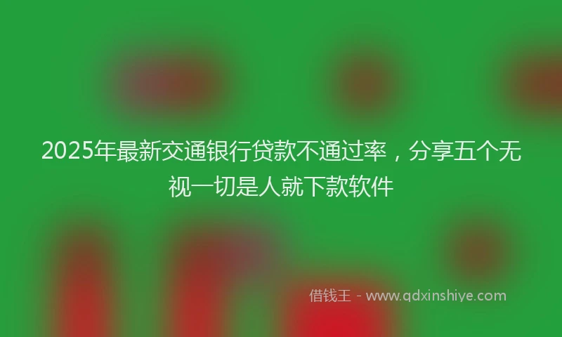 2025年最新交通银行贷款不通过率，分享五个无视一切是人就下款软件