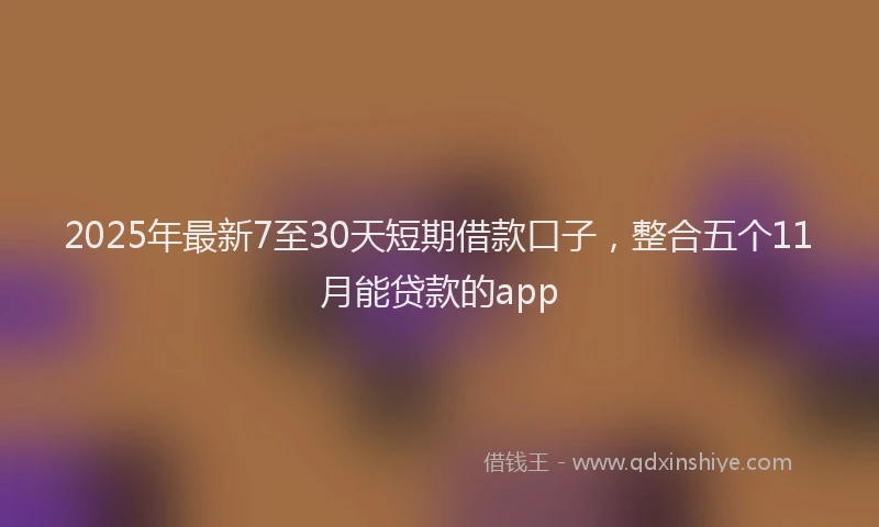 2025年最新7至30天短期借款口子，整合五个11月能贷款的app
