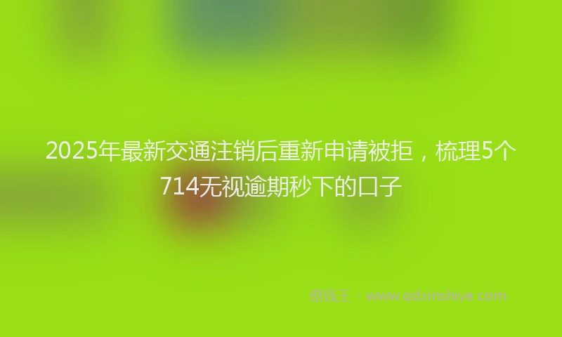 2025年最新交通注销后重新申请被拒，梳理5个714无视逾期秒下的口子