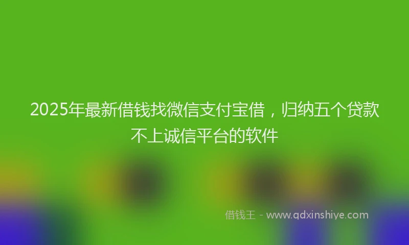 2025年最新借钱找微信支付宝借，归纳五个贷款不上诚信平台的软件