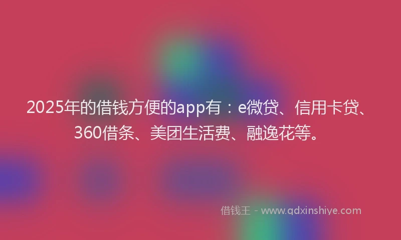 2025年的借钱方便的app有：e微贷、信用卡贷、360借条、美团生活费、融逸花等。