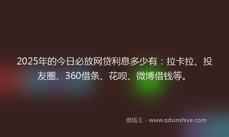 2025年的今日必放网贷利息多少有：拉卡拉、投友圈、360借条、花呗、微博借钱等。