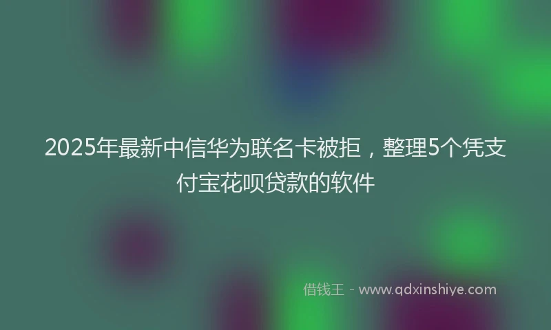 2025年最新中信华为联名卡被拒，整理5个凭支付宝花呗贷款的软件