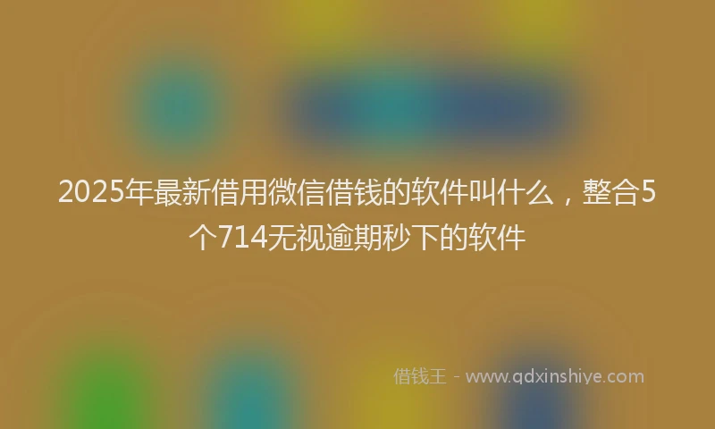 2025年最新借用微信借钱的软件叫什么，整合5个714无视逾期秒下的软件