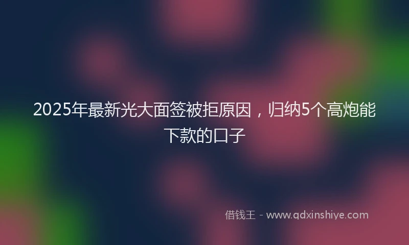 2025年最新光大面签被拒原因，归纳5个高炮能下款的口子