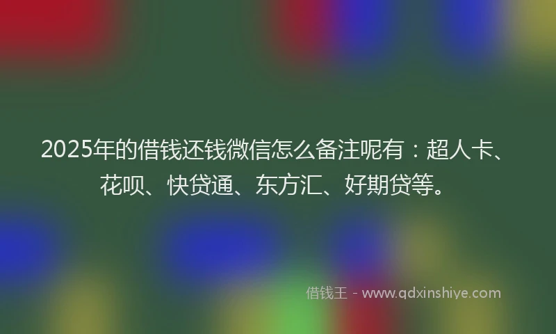 2025年的借钱还钱微信怎么备注呢有：超人卡、花呗、快贷通、东方汇、好期贷等。