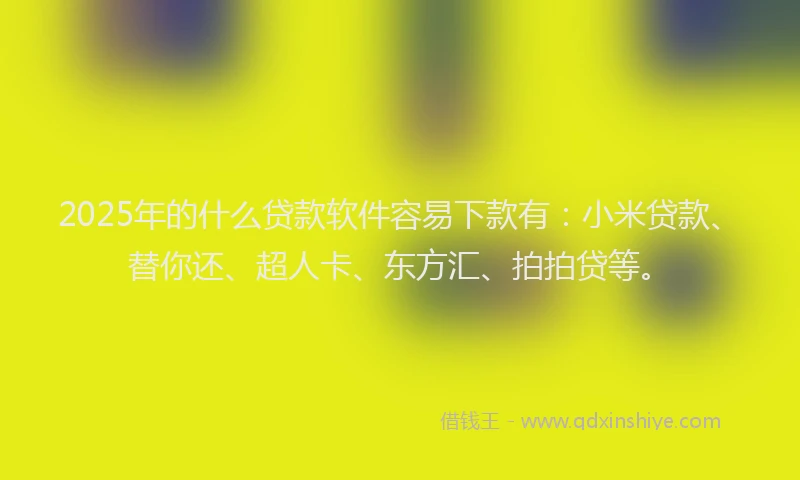 2025年的什么贷款软件容易下款有：小米贷款、替你还、超人卡、东方汇、拍拍贷等。