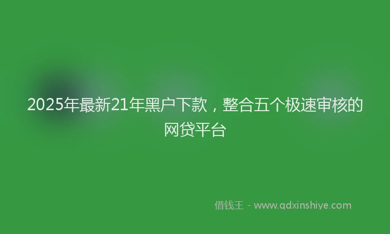 2025年最新21年黑户下款，整合五个极速审核的网贷平台