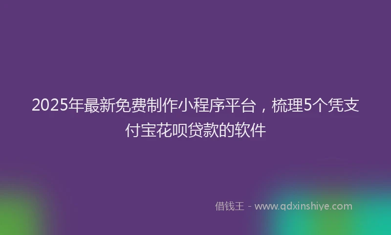 2025年最新免费制作小程序平台，梳理5个凭支付宝花呗贷款的软件