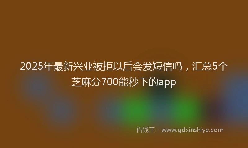 2025年最新兴业被拒以后会发短信吗，汇总5个芝麻分700能秒下的app