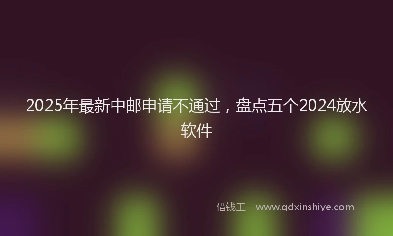 2025年最新中邮申请不通过，盘点五个2024放水软件