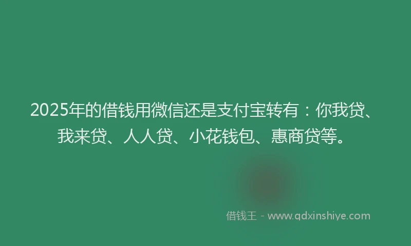 2025年的借钱用微信还是支付宝转有：你我贷、我来贷、人人贷、小花钱包、惠商贷等。