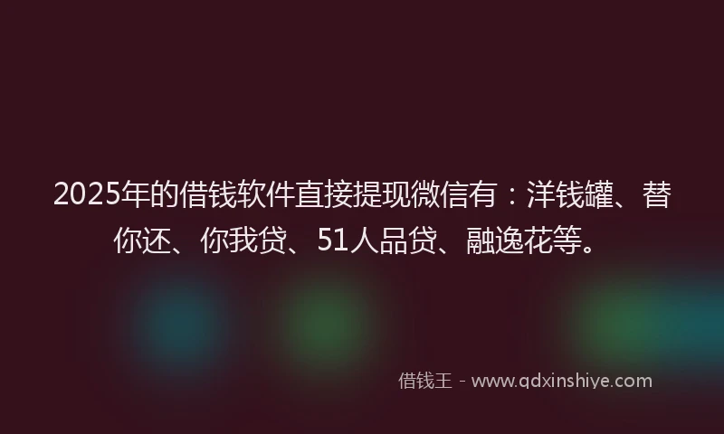 2025年的借钱软件直接提现微信有：洋钱罐、替你还、你我贷、51人品贷、融逸花等。