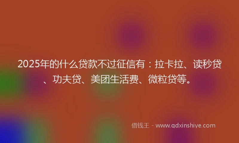 2025年的什么贷款不过征信有：拉卡拉、读秒贷、功夫贷、美团生活费、微粒贷等。