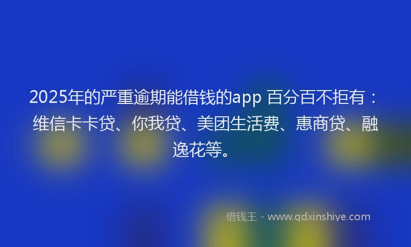 2025年的严重逾期能借钱的app 百分百不拒有：维信卡卡贷、你我贷、美团生活费、惠商贷、融逸花等。