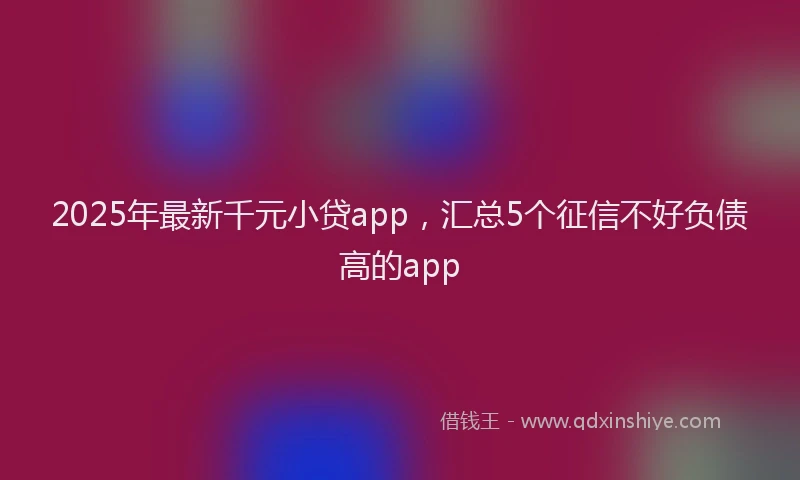 2025年最新千元小贷app，汇总5个征信不好负债高的app
