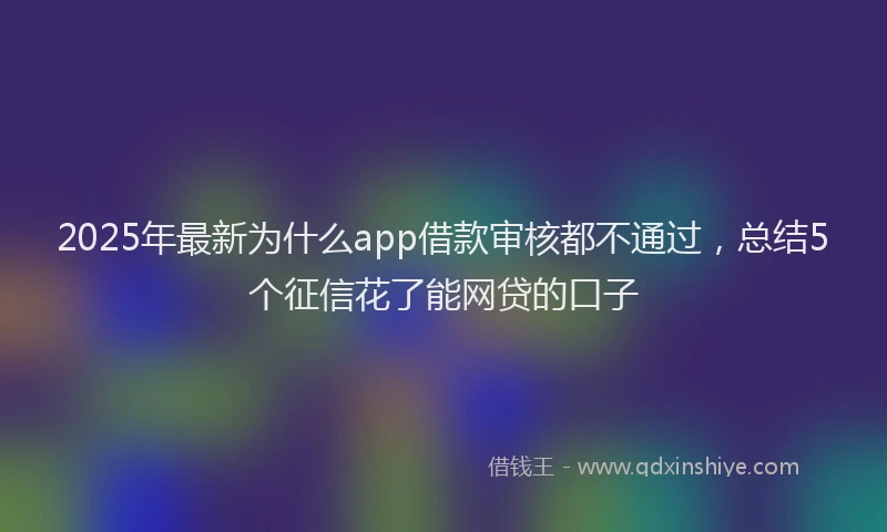 2025年最新为什么app借款审核都不通过，总结5个征信花了能网贷的口子