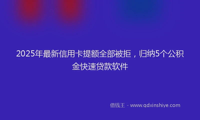 2025年最新信用卡提额全部被拒，归纳5个公积金快速贷款软件
