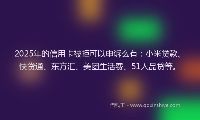2025年的信用卡被拒可以申诉么有：小米贷款、快贷通、东方汇、美团生活费、51人品贷等。