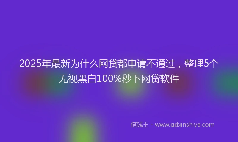 2025年最新为什么网贷都申请不通过，整理5个无视黑白100%秒下网贷软件