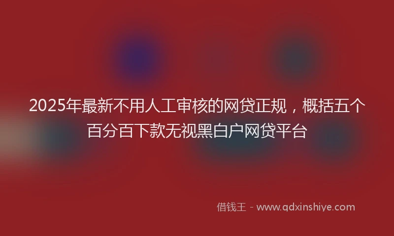 2025年最新不用人工审核的网贷正规，概括五个百分百下款无视黑白户网贷平台