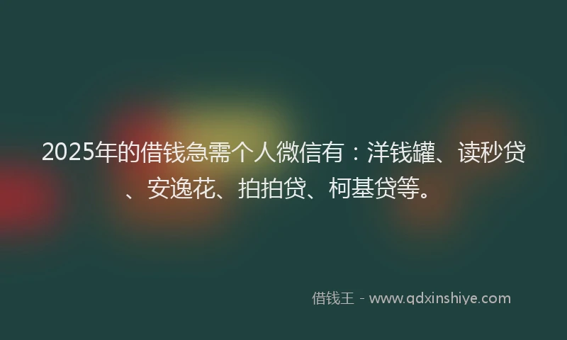 2025年的借钱急需个人微信有：洋钱罐、读秒贷、安逸花、拍拍贷、柯基贷等。