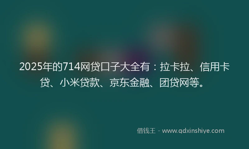 2025年的714网贷口子大全有：拉卡拉、信用卡贷、小米贷款、京东金融、团贷网等。