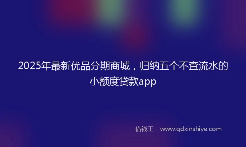 2025年最新优品分期商城，归纳五个不查流水的小额度贷款app