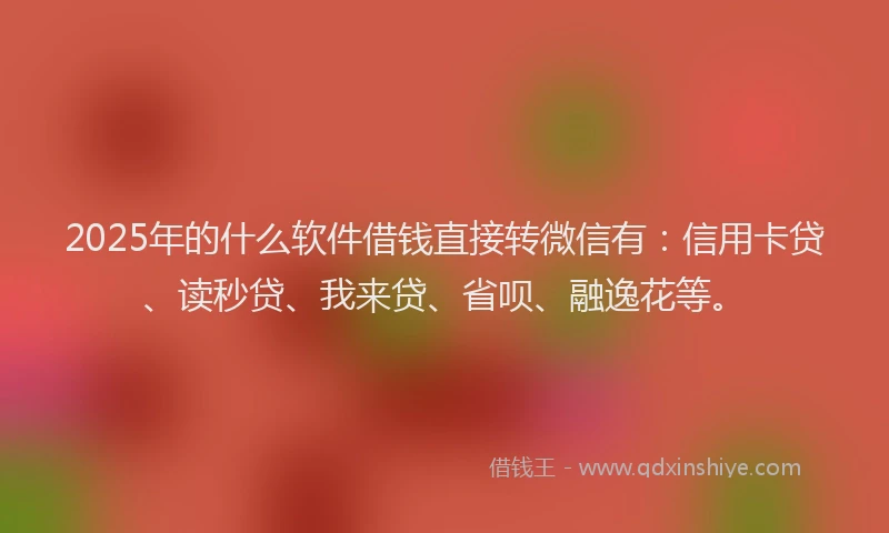 2025年的什么软件借钱直接转微信有：信用卡贷、读秒贷、我来贷、省呗、融逸花等。