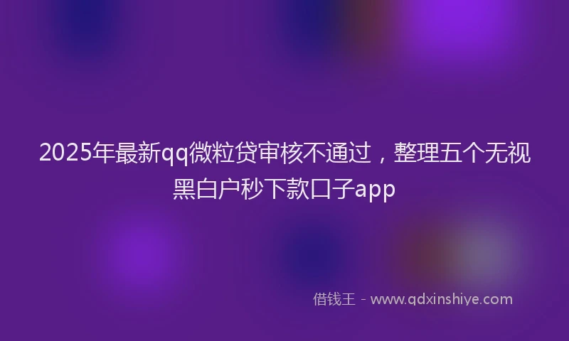 2025年最新qq微粒贷审核不通过，整理五个无视黑白户秒下款口子app