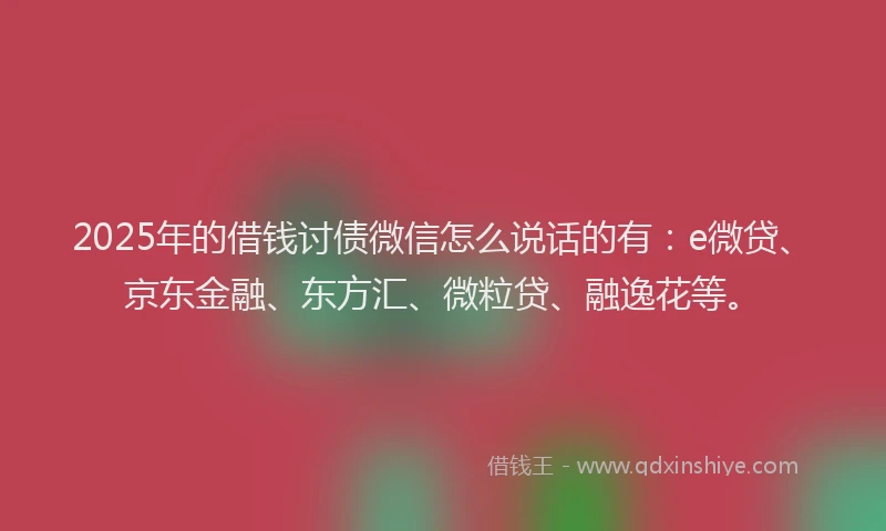 2025年的借钱讨债微信怎么说话的有：e微贷、京东金融、东方汇、微粒贷、融逸花等。