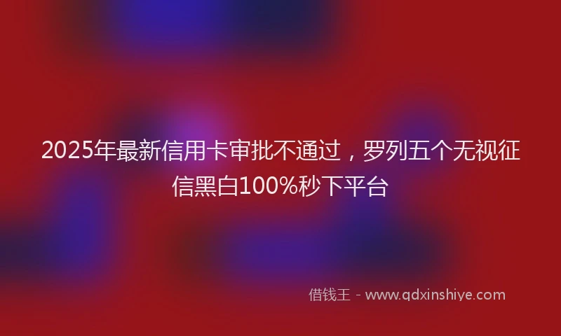 2025年最新信用卡审批不通过，罗列五个无视征信黑白100%秒下平台