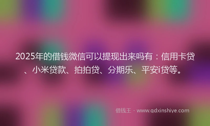 2025年的借钱微信可以提现出来吗有：信用卡贷、小米贷款、拍拍贷、分期乐、平安i贷等。