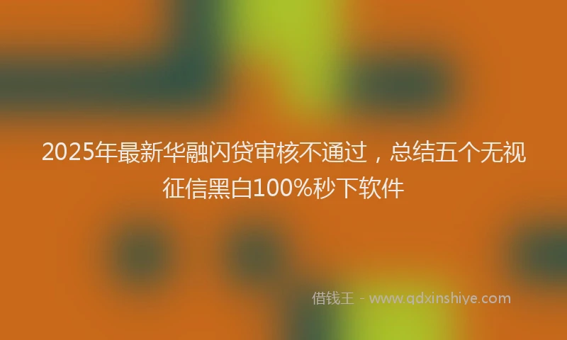 2025年最新华融闪贷审核不通过，总结五个无视征信黑白100%秒下软件