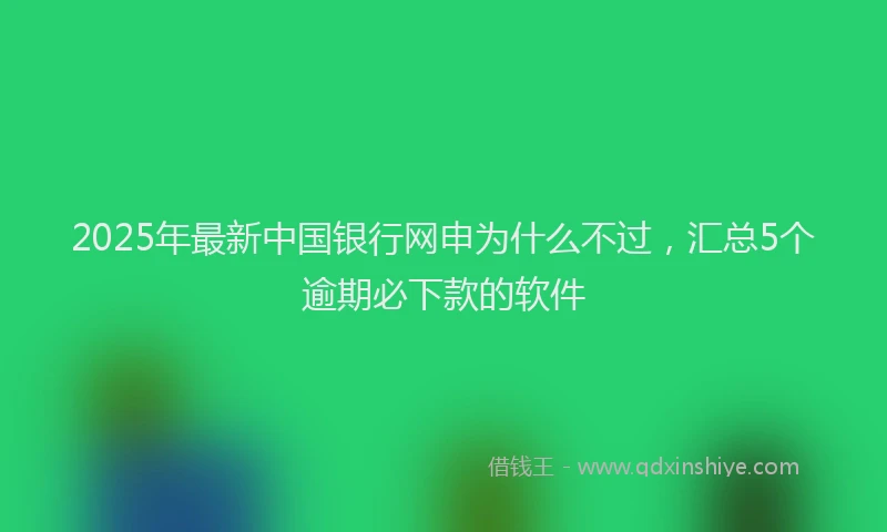 2025年最新中国银行网申为什么不过，汇总5个逾期必下款的软件