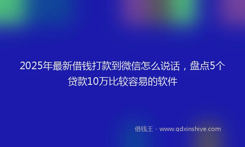 2025年最新借钱打款到微信怎么说话，盘点5个贷款10万比较容易的软件
