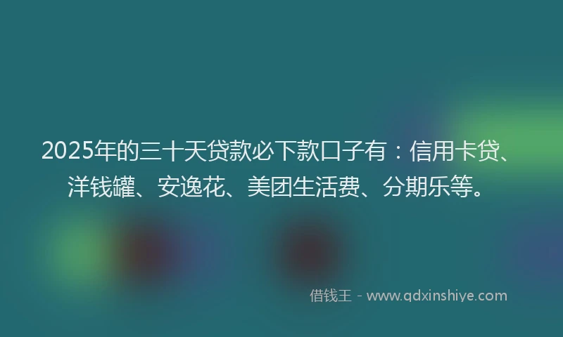 2025年的三十天贷款必下款口子有：信用卡贷、洋钱罐、安逸花、美团生活费、分期乐等。