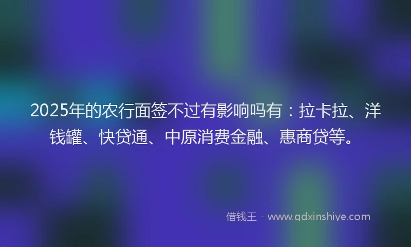 2025年的农行面签不过有影响吗有：拉卡拉、洋钱罐、快贷通、中原消费金融、惠商贷等。