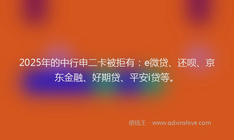 2025年的中行申二卡被拒有：e微贷、还呗、京东金融、好期贷、平安i贷等。