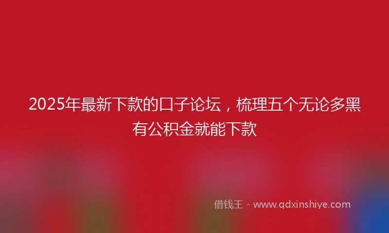 2025年最新下款的口子论坛，梳理五个无论多黑有公积金就能下款