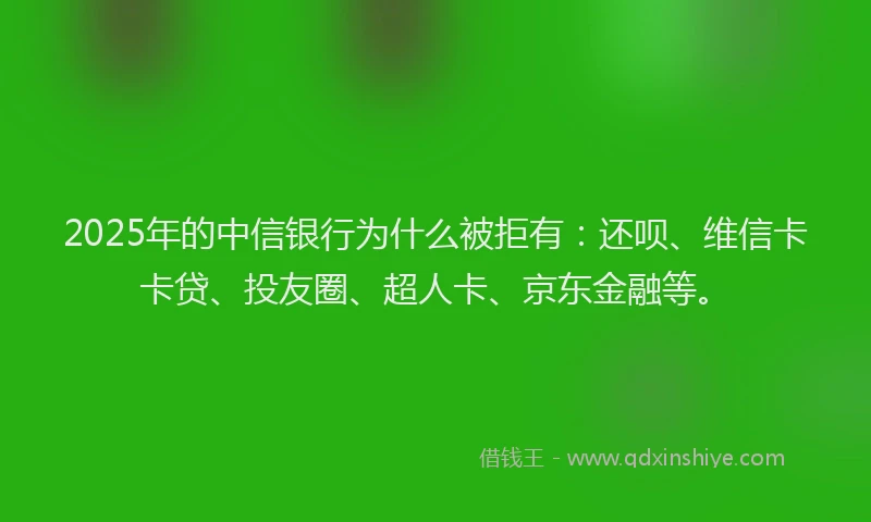 2025年的中信银行为什么被拒有：还呗、维信卡卡贷、投友圈、超人卡、京东金融等。