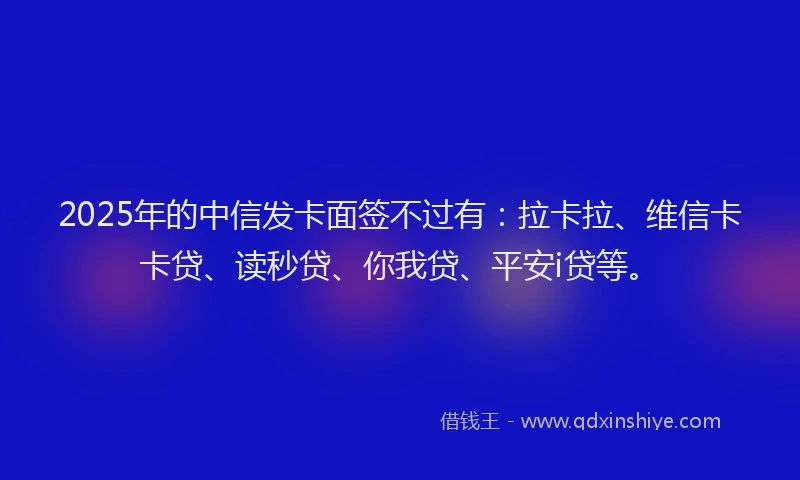 2025年的中信发卡面签不过有：拉卡拉、维信卡卡贷、读秒贷、你我贷、平安i贷等。